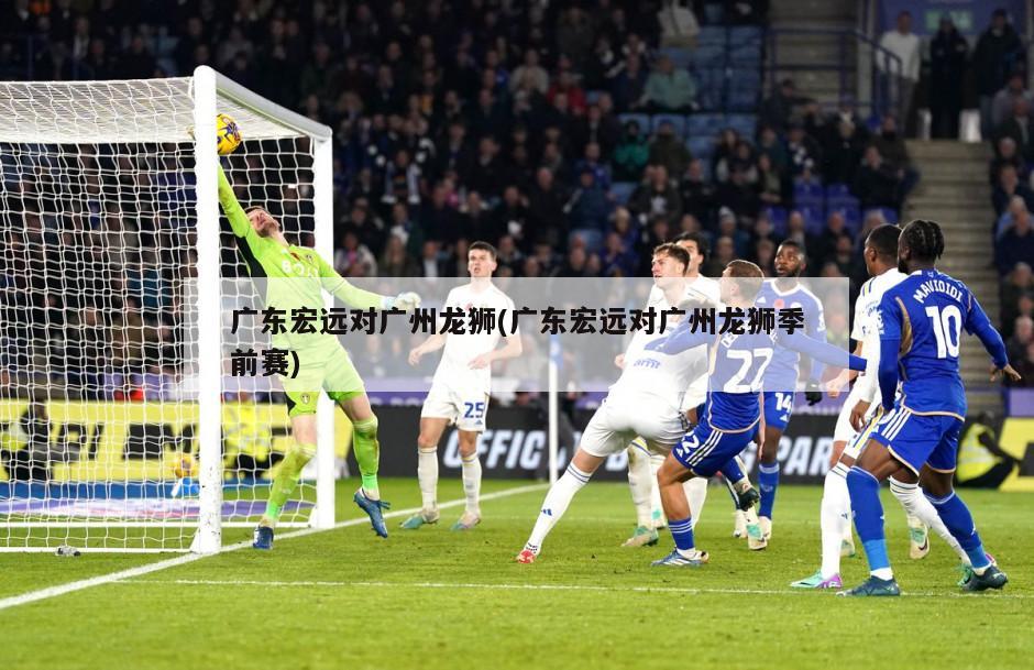 广东宏远对广州龙狮(广东宏远对广州龙狮季前赛)