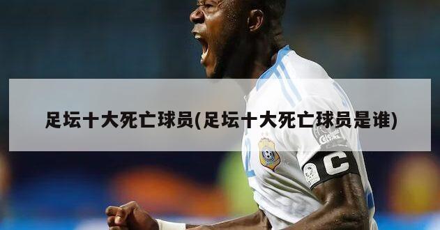 足坛十大死亡球员(足坛十大死亡球员是谁)