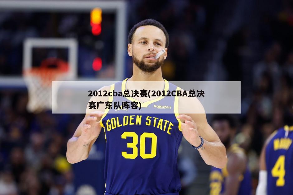 2012cba总决赛(2012CBA总决赛广东队阵容)