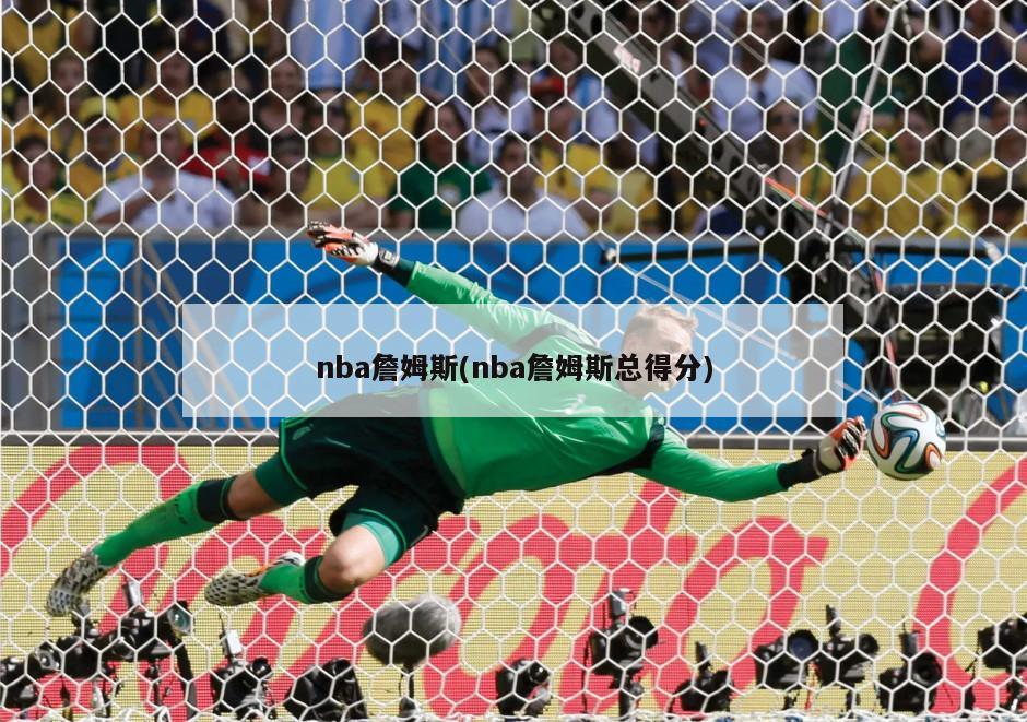 nba詹姆斯(nba詹姆斯总得分)