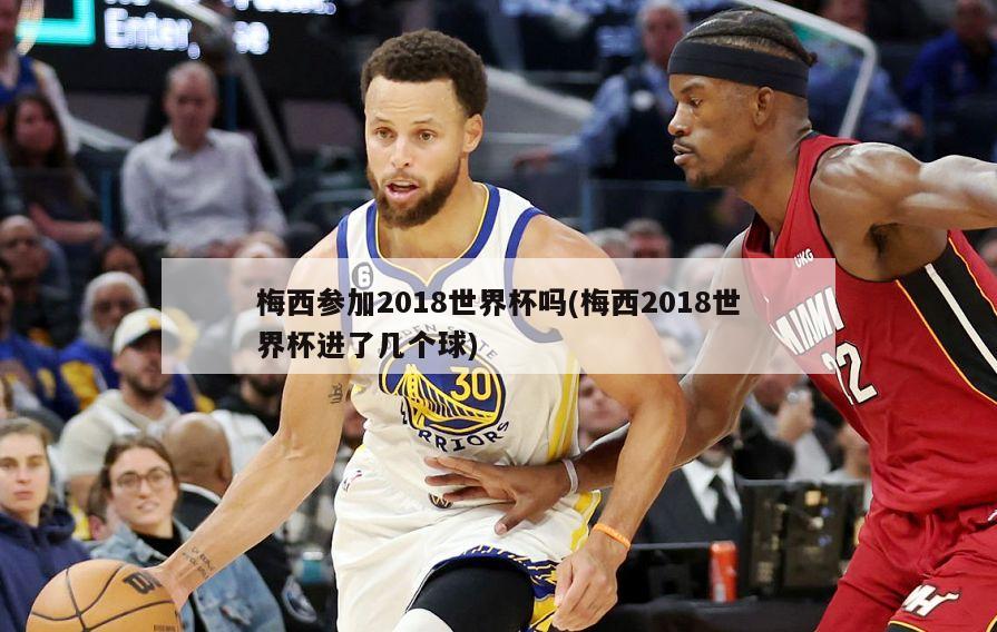 梅西参加2018世界杯吗(梅西2018世界杯进了几个球)