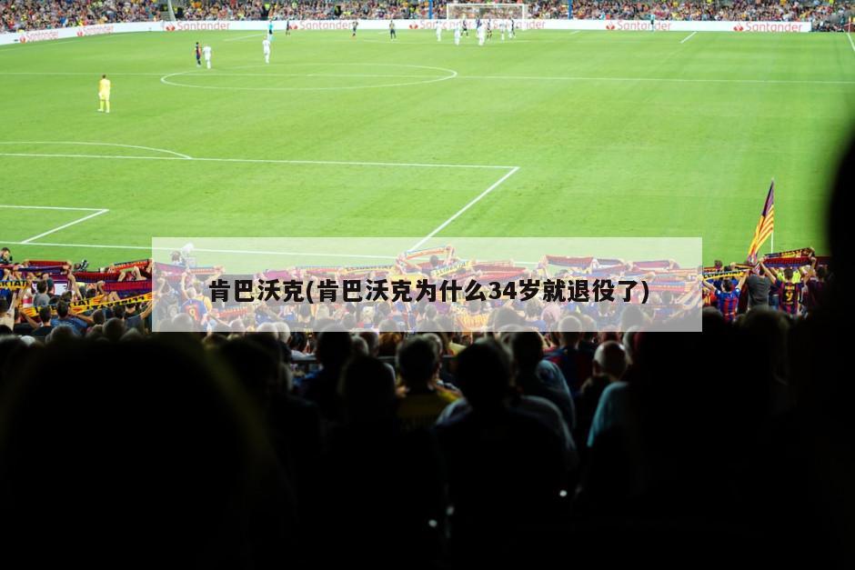 肯巴沃克(肯巴沃克为什么34岁就退役了)