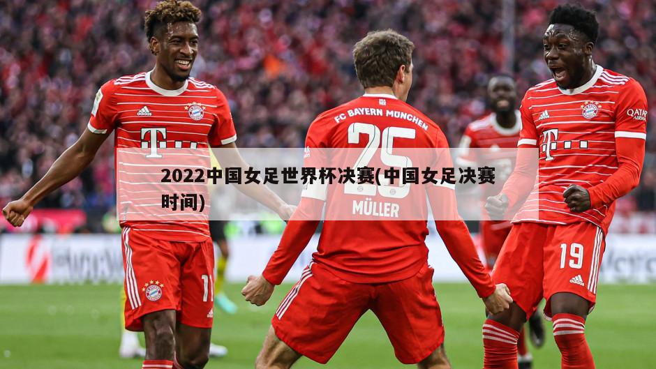 2022中国女足世界杯决赛(中国女足决赛时间)