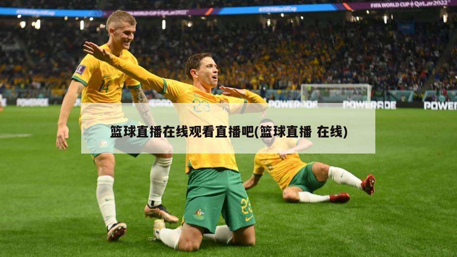 篮球直播在线观看直播吧(篮球直播 在线)