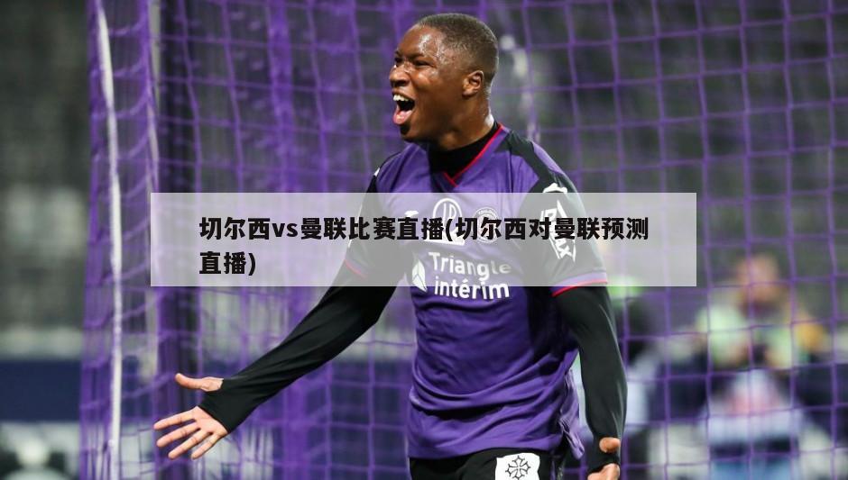 切尔西vs曼联比赛直播(切尔西对曼联预测直播)