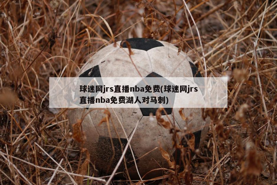 球迷网jrs直播nba免费(球迷网jrs直播nba免费湖人对马刺)