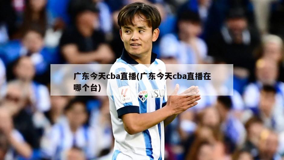 广东今天cba直播(广东今天cba直播在哪个台)