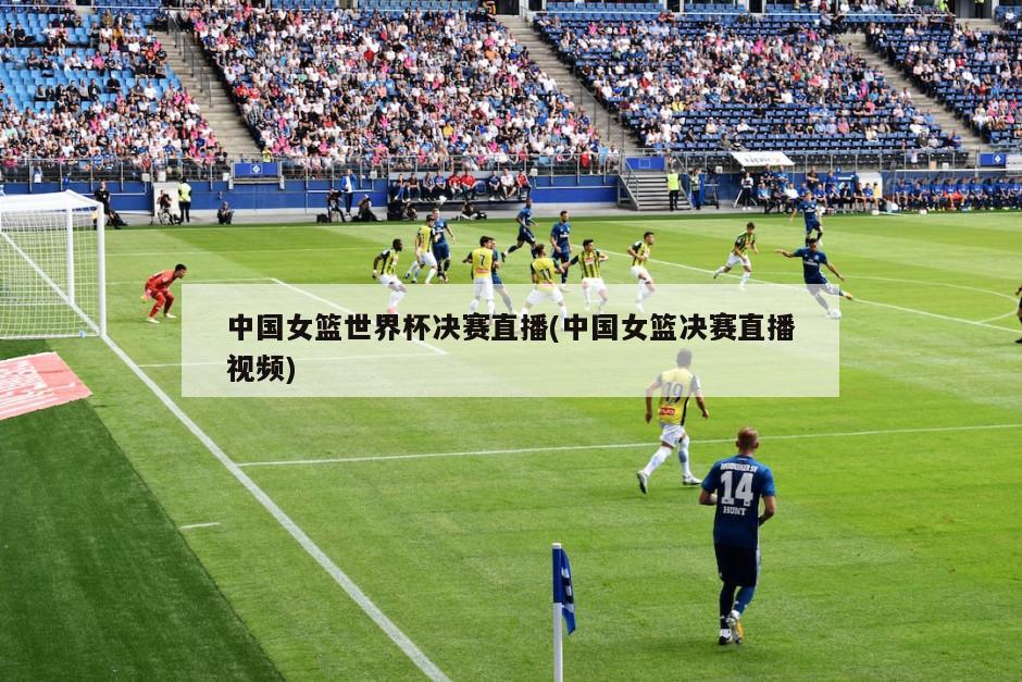 中国女篮世界杯决赛直播(中国女篮决赛直播视频)