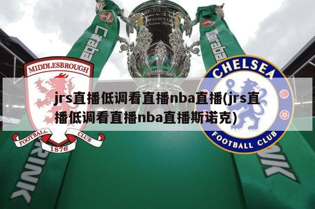jrs直播低调看直播nba直播(jrs直播低调看直播nba直播斯诺克)