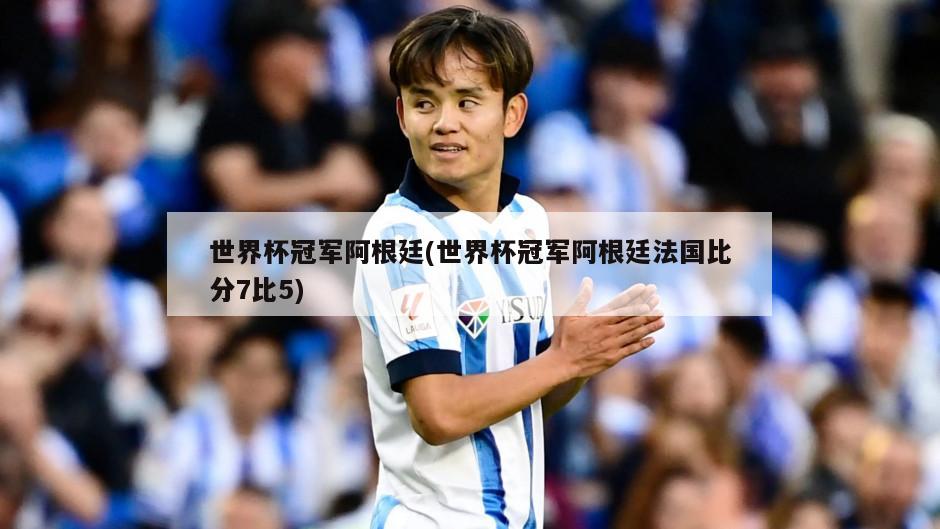 世界杯冠军阿根廷(世界杯冠军阿根廷法国比分7比5)