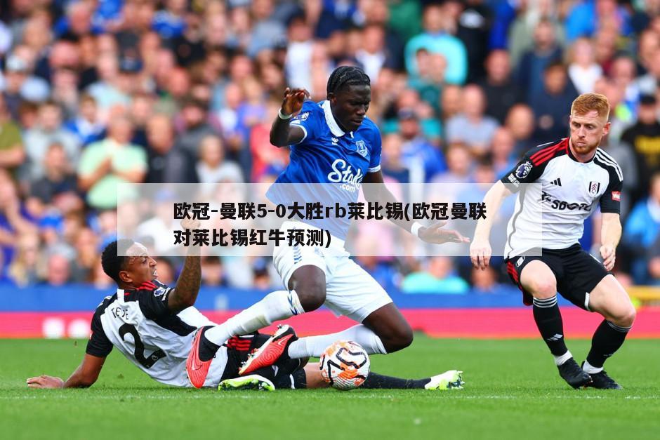 欧冠-曼联5-0大胜rb莱比锡(欧冠曼联对莱比锡红牛预测)