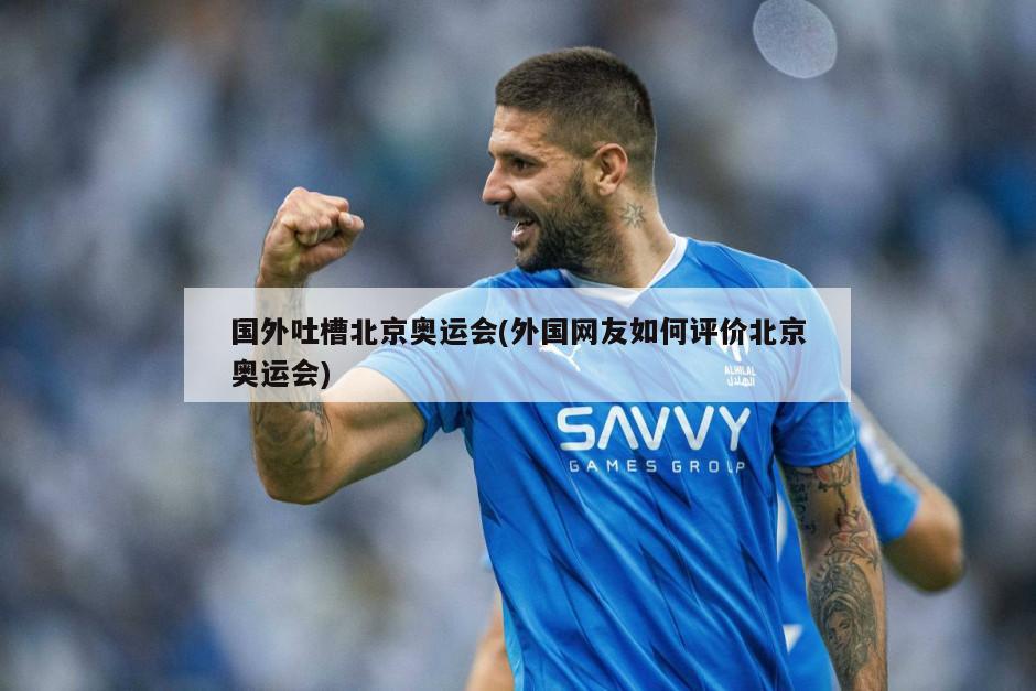 国外吐槽北京奥运会(外国网友如何评价北京奥运会)