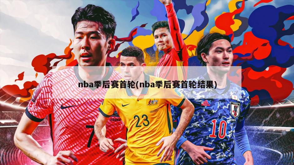 nba季后赛首轮(nba季后赛首轮结果)