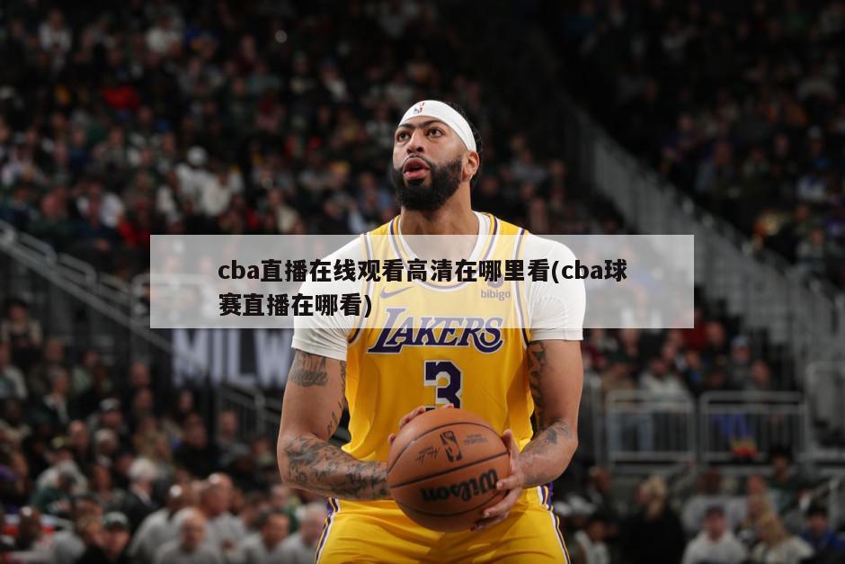 cba直播在线观看高清在哪里看(cba球赛直播在哪看)