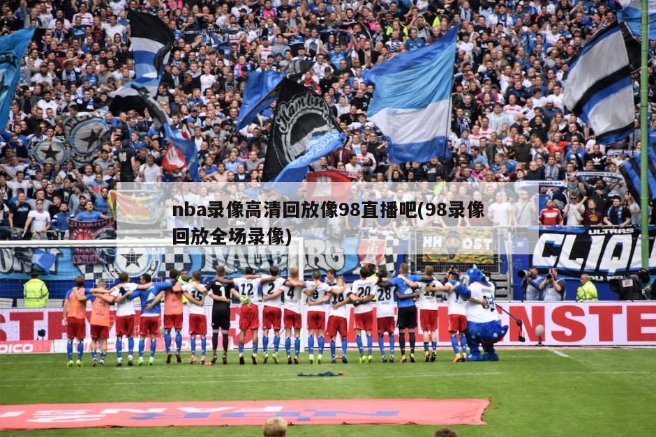nba录像高清回放像98直播吧(98录像回放全场录像)