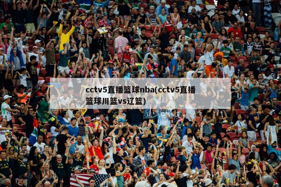 cctv5直播篮球nba(cctv5直播篮球川篮vs辽篮)