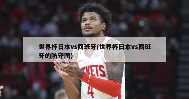 世界杯日本vs西班牙(世界杯日本vs西班牙的防守图)