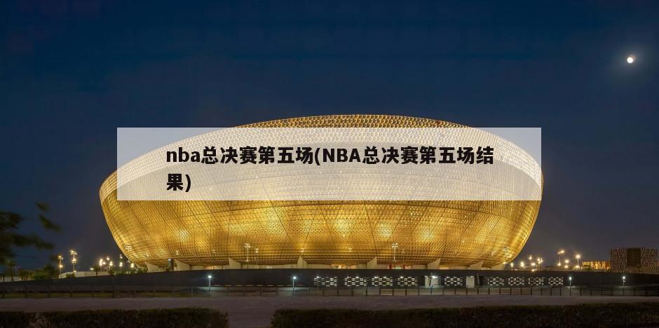 nba总决赛第五场(NBA总决赛第五场结果)