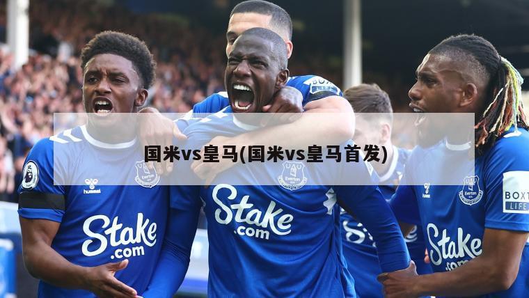 国米vs皇马(国米vs皇马首发)
