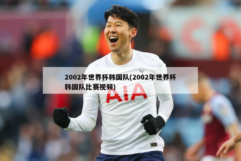 2002年世界杯韩国队(2002年世界杯韩国队比赛视频)