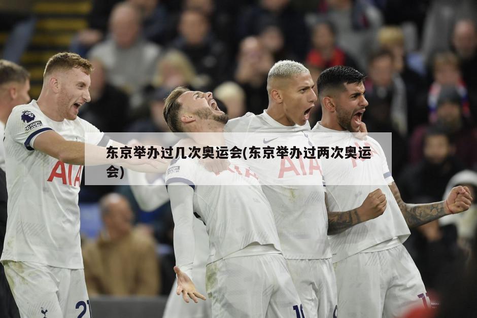 东京举办过几次奥运会(东京举办过两次奥运会)
