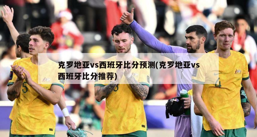 克罗地亚vs西班牙比分预测(克罗地亚vs西班牙比分推荐)