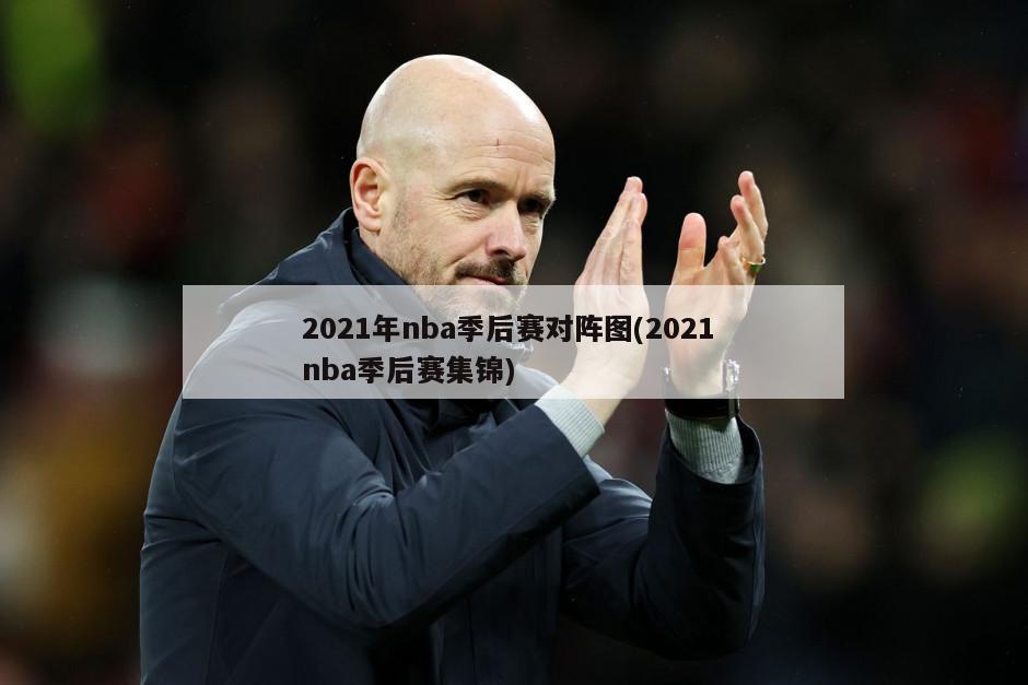 2021年nba季后赛对阵图(2021 nba季后赛集锦)