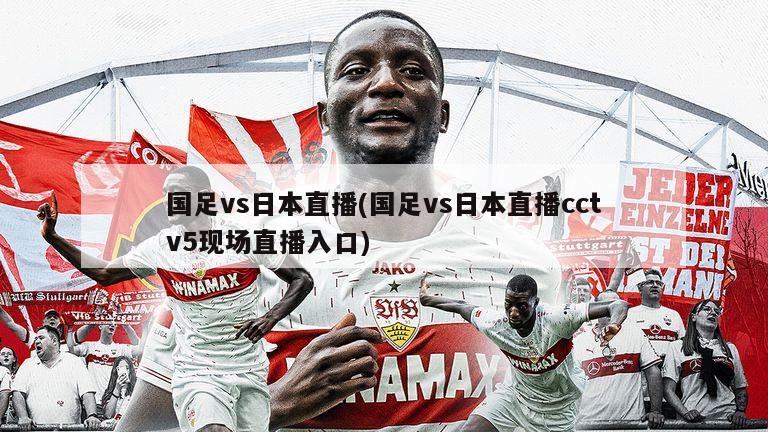 国足vs日本直播(国足vs日本直播cctv5现场直播入口)