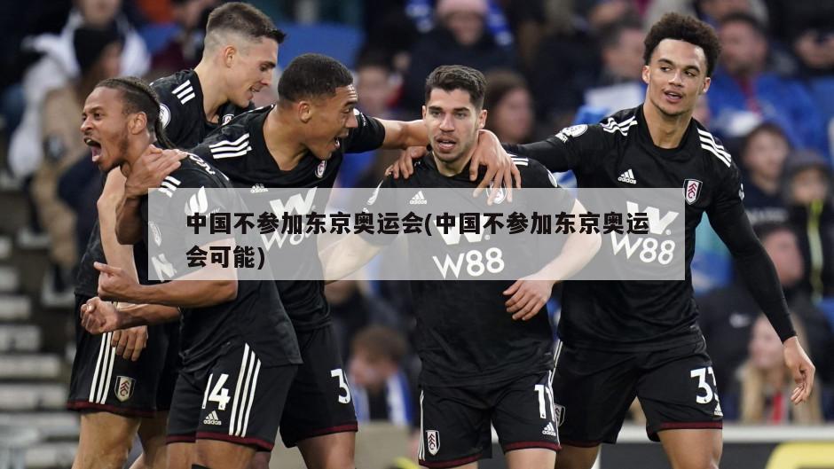 中国不参加东京奥运会(中国不参加东京奥运会可能)