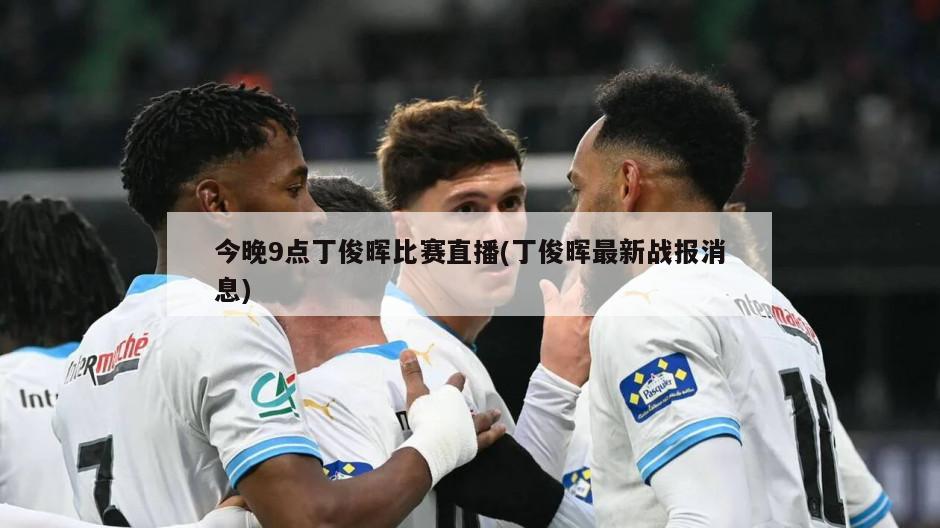 今晚9点丁俊晖比赛直播(丁俊晖最新战报消息)
