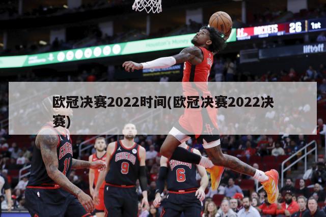 欧冠决赛2022时间(欧冠决赛2022决赛)