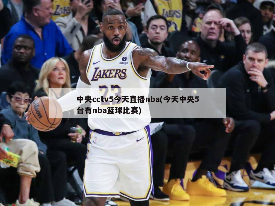 中央cctv5今天直播nba(今天中央5台有nba篮球比赛)