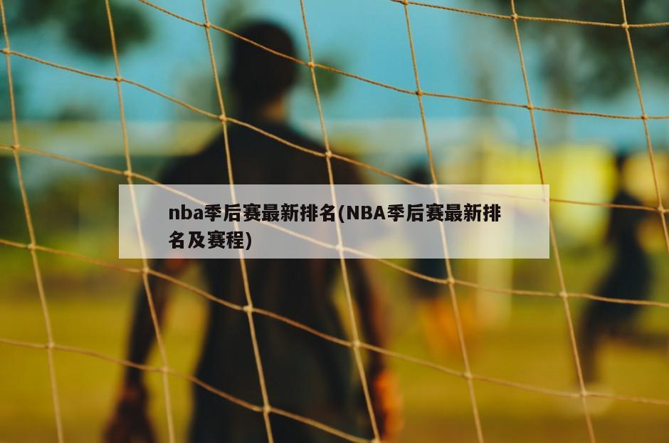 nba季后赛最新排名(NBA季后赛最新排名及赛程)