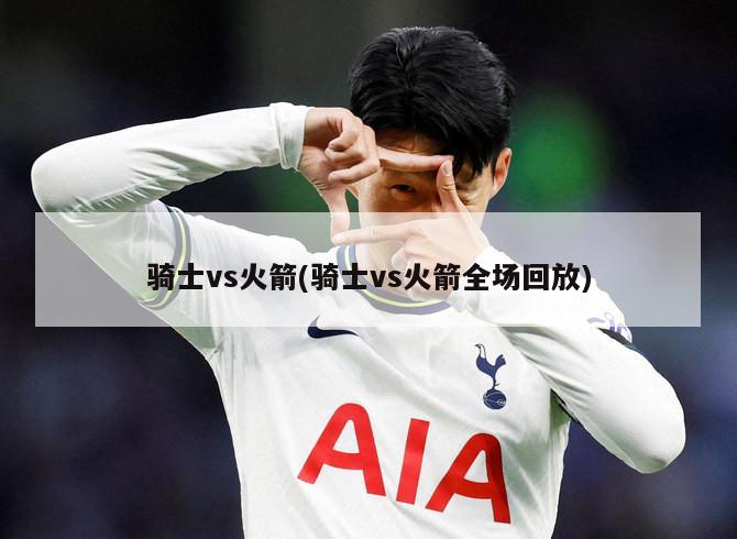 骑士vs火箭(骑士vs火箭全场回放)