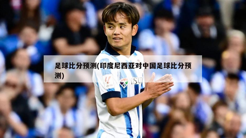 足球比分预测(印度尼西亚对中国足球比分预测)