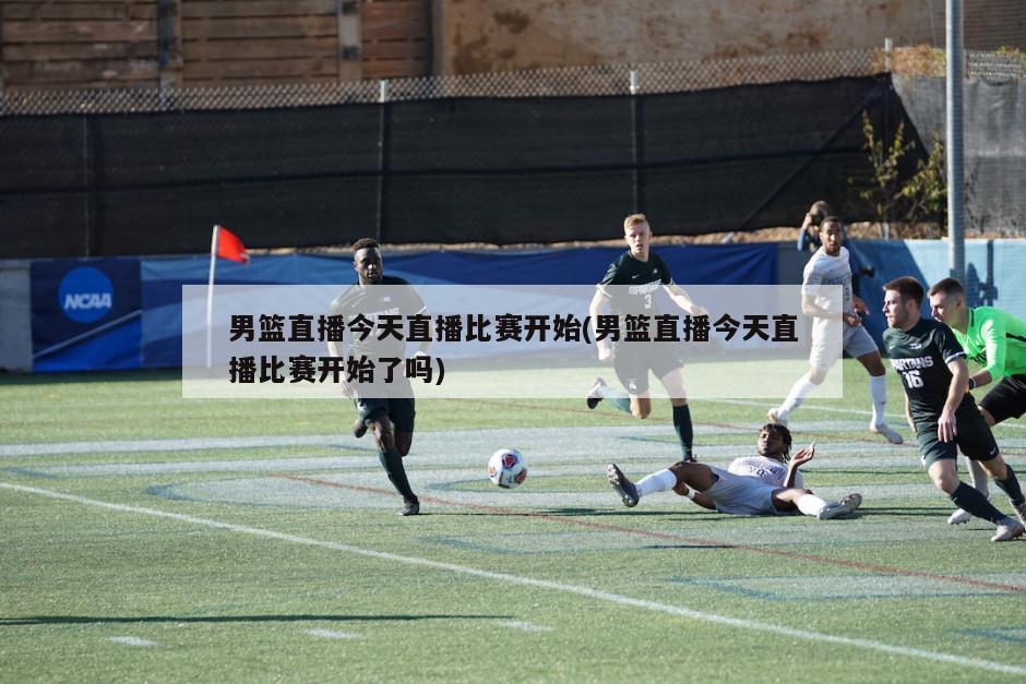 男篮直播今天直播比赛开始(男篮直播今天直播比赛开始了吗)