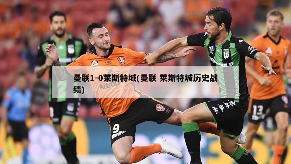 曼联1-0莱斯特城(曼联 莱斯特城历史战绩)