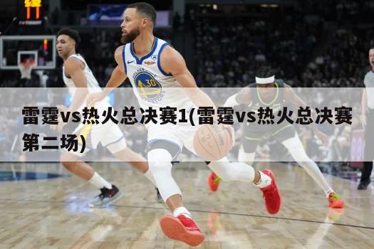 雷霆vs热火总决赛1(雷霆vs热火总决赛第二场)