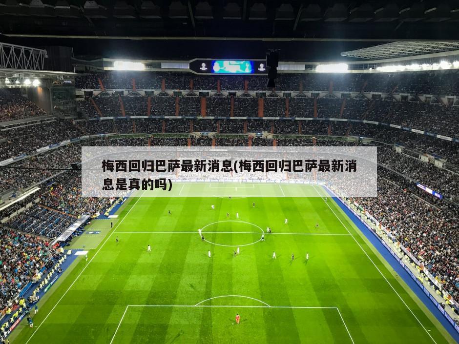 梅西回归巴萨最新消息(梅西回归巴萨最新消息是真的吗)