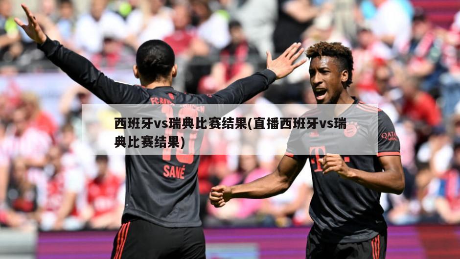 西班牙vs瑞典比赛结果(直播西班牙vs瑞典比赛结果)
