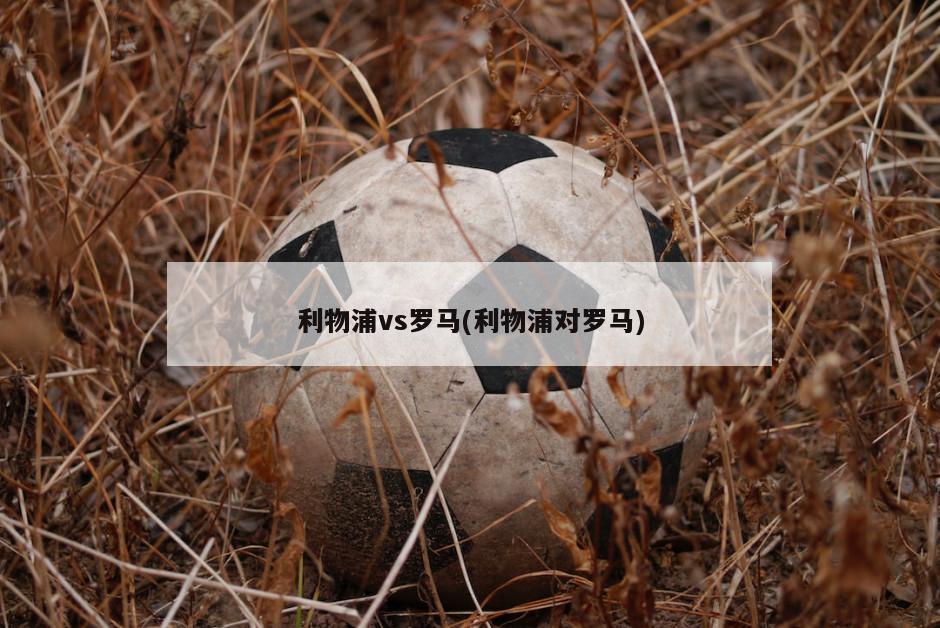 利物浦vs罗马(利物浦对罗马)