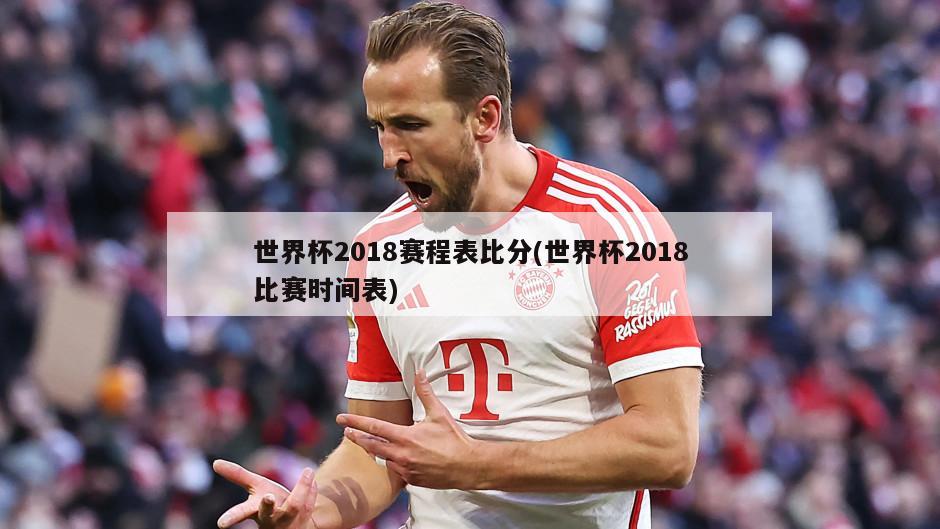 世界杯2018赛程表比分(世界杯2018比赛时间表)