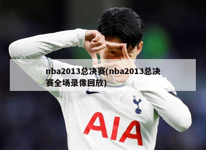 nba2013总决赛(nba2013总决赛全场录像回放)