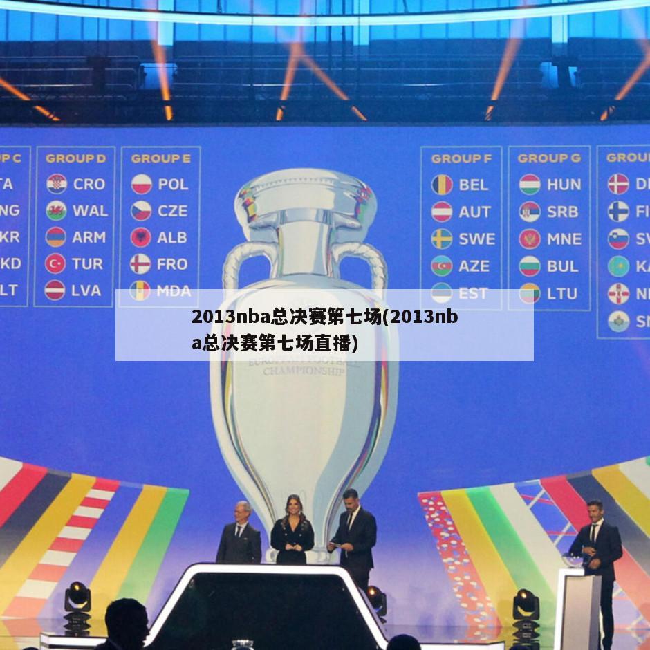 2013nba总决赛第七场(2013nba总决赛第七场直播)