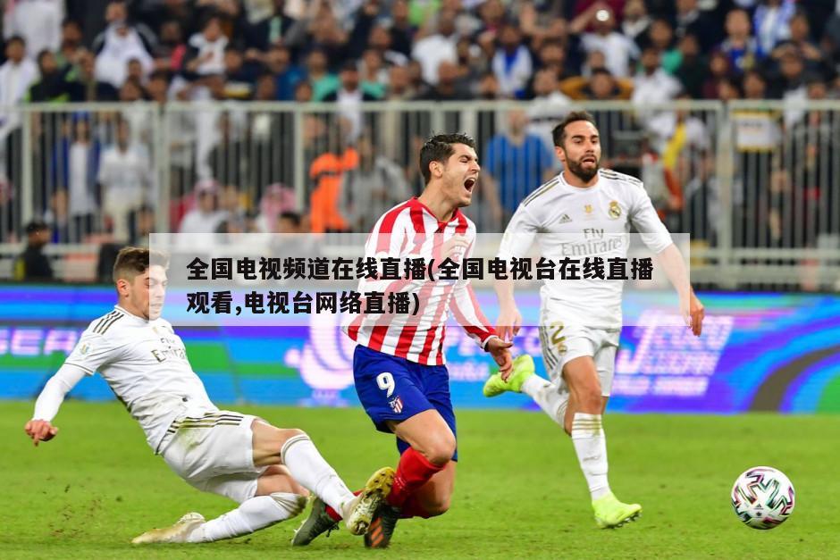 全国电视频道在线直播(全国电视台在线直播观看,电视台网络直播)