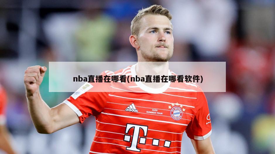 nba直播在哪看(nba直播在哪看软件)