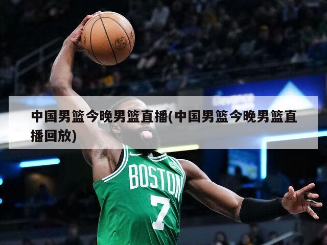 中国男篮今晚男篮直播(中国男篮今晚男篮直播回放)