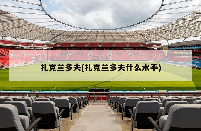 扎克兰多夫(扎克兰多夫什么水平)