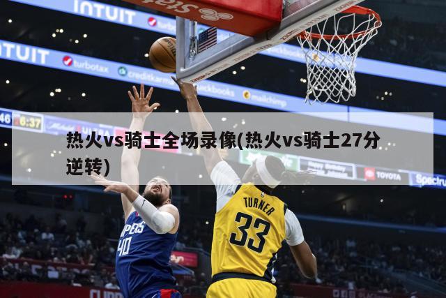 热火vs骑士全场录像(热火vs骑士27分逆转)