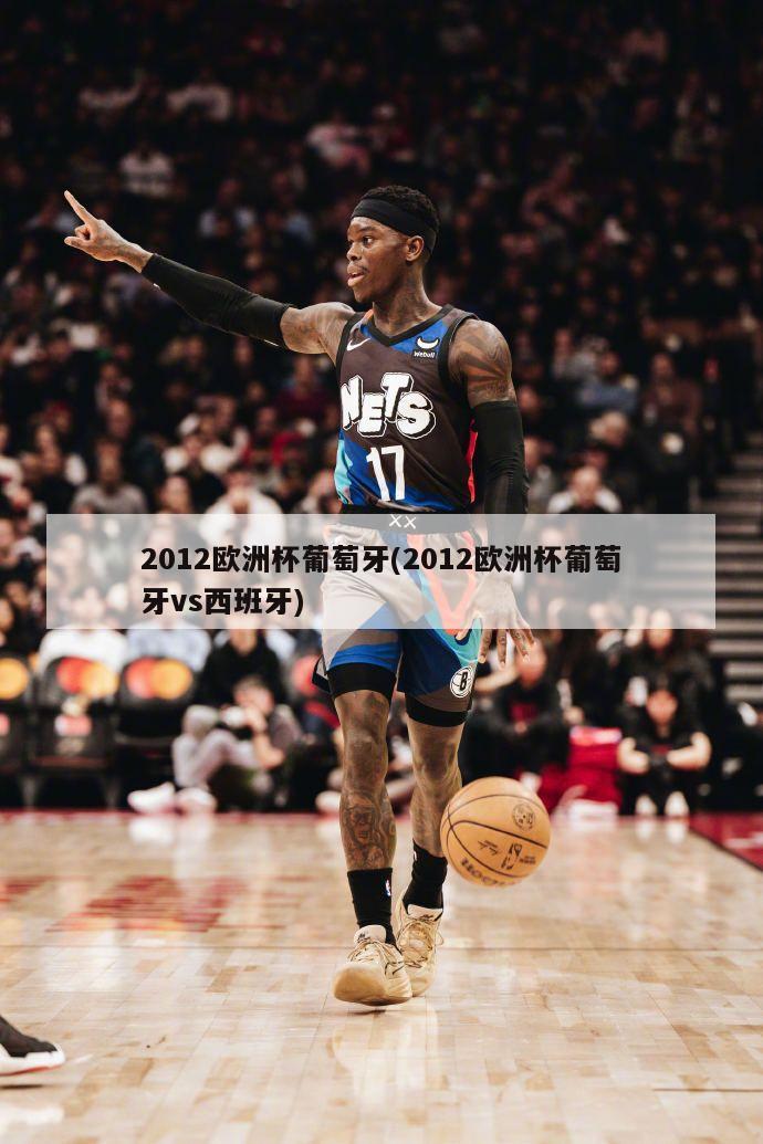 2012欧洲杯葡萄牙(2012欧洲杯葡萄牙vs西班牙)